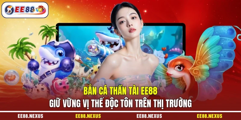 Bắn cá Thần Tài EE88 giữ vững vị thế độc tôn trên thị trường