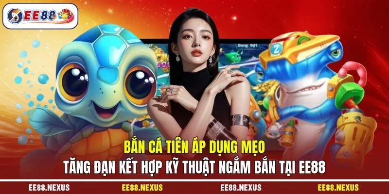 Bắn cá tiên áp dụng mẹo tăng đạn kết hợp kỹ thuật ngắm bắn tại EE88