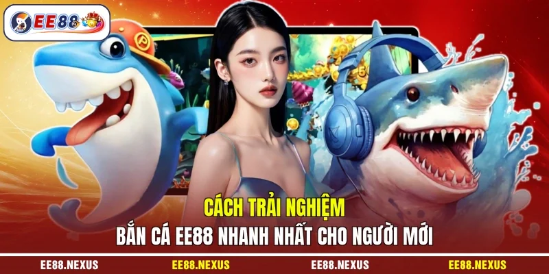 Cách trải nghiệm bắn cá EE88 nhanh nhất cho người mới