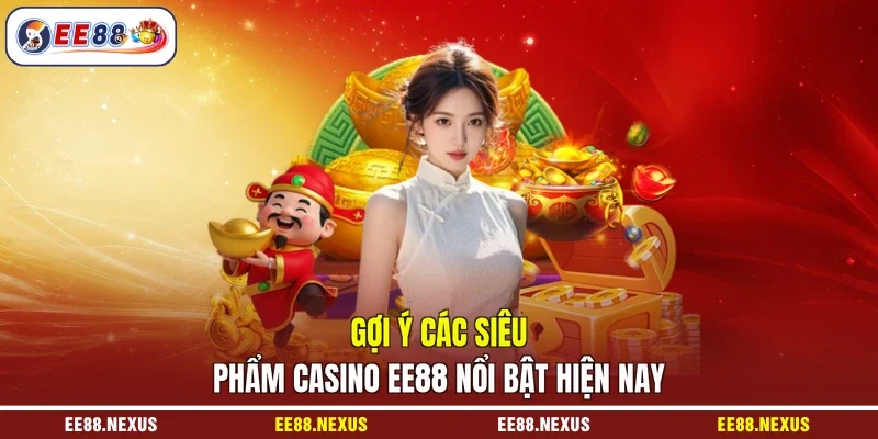 Gợi ý các siêu phẩm casino EE88 nổi bật hiện nay