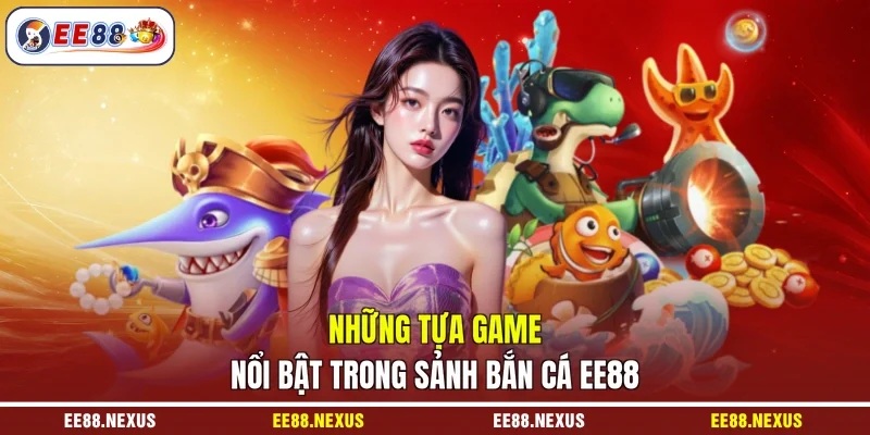 Những tựa game nổi bật trong sảnh bắn cá EE88