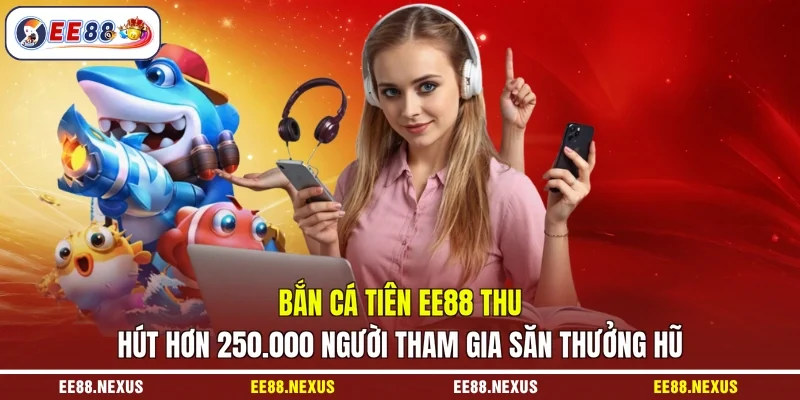 Bắn cá tiên EE88 thu hút hơn 250.000 người tham gia săn thưởng hũ